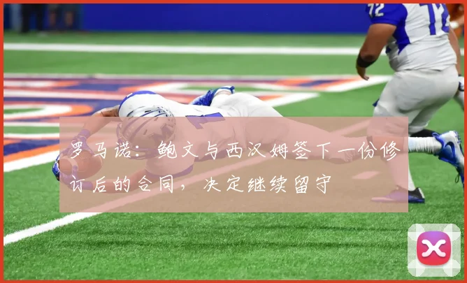 罗马诺：鲍文与西汉姆签下一份修订后的合同，决定继续留守