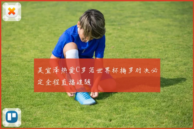 吴宜泽热爱C罗若世界杯梅罗对决必定全程直播追随