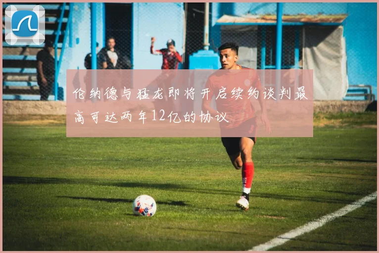 伦纳德与猛龙即将开启续约谈判最高可达两年12亿的协议