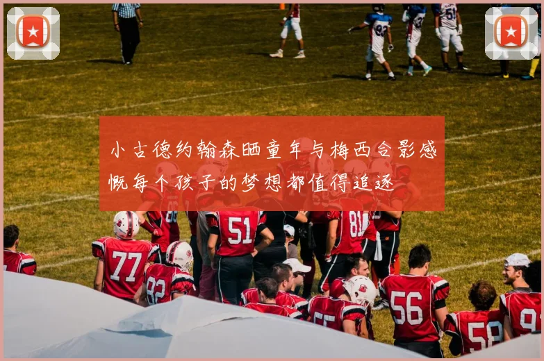 小古德约翰森晒童年与梅西合影感慨每个孩子的梦想都值得追逐