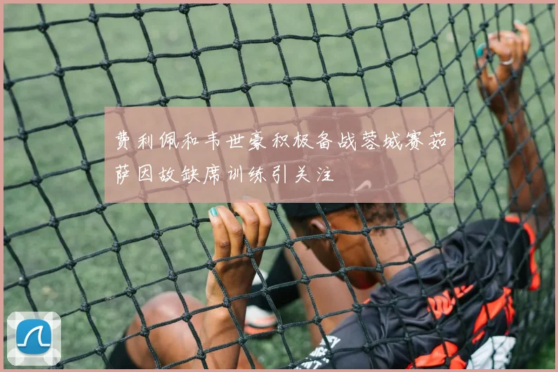 费利佩和韦世豪积极备战蓉城赛茹萨因故缺席训练引关注