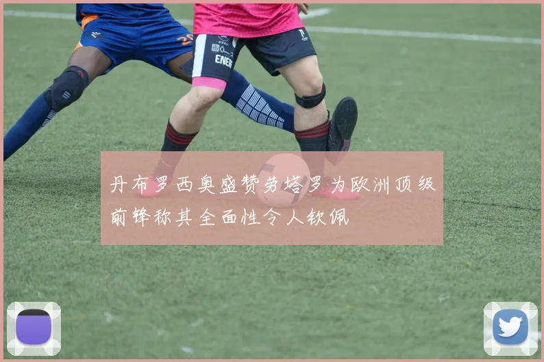 丹布罗西奥盛赞劳塔罗为欧洲顶级前锋称其全面性令人钦佩