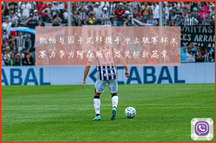 凯帕与因卡皮耶携手冲击联赛杯决赛力争为阿森纳开启奖杯新篇章