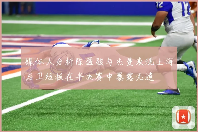 媒体人分析陈盈骏与杰曼表现上海后卫短板在半决赛中暴露无遗