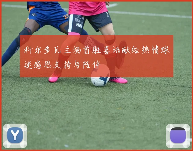 科尔多瓦主场首胜喜讯献给热情球迷感恩支持与陪伴