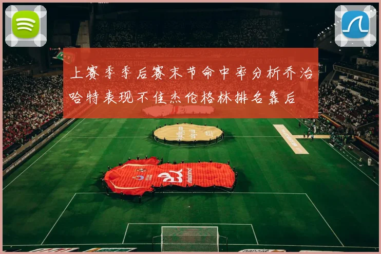 上赛季季后赛末节命中率分析乔治哈特表现不佳杰伦格林排名靠后