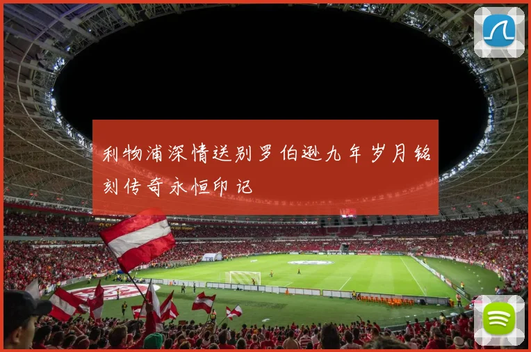 利物浦深情送别罗伯逊九年岁月铭刻传奇永恒印记